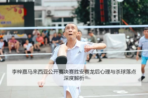 李梓嘉马来西亚公开赛决赛胜安赛龙后心理与杀球落点深度解析