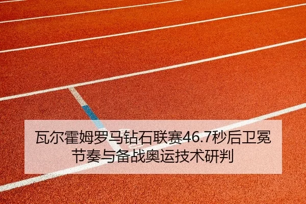 瓦尔霍姆罗马钻石联赛46.7秒后卫冕节奏与备战奥运技术研判