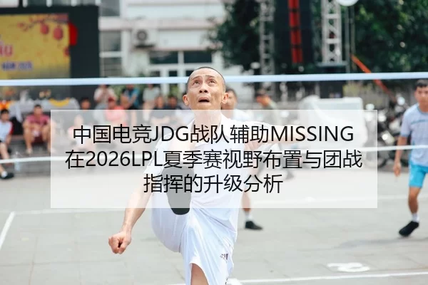 中国电竞JDG战队辅助MISSING在2026LPL夏季赛视野布置与团战指挥的升级分析