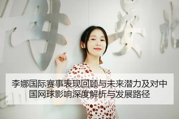 李娜国际赛事表现回顾与未来潜力及对中国网球影响深度解析与发展路径
