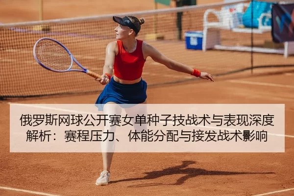 俄罗斯网球公开赛女单种子技战术与表现深度解析：赛程压力、体能分配与接发战术影响