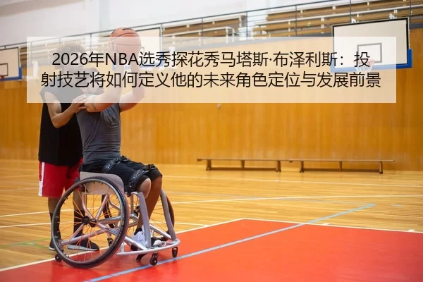 2026年NBA选秀探花秀马塔斯·布泽利斯：投射技艺将如何定义他的未来角色定位与发展前景