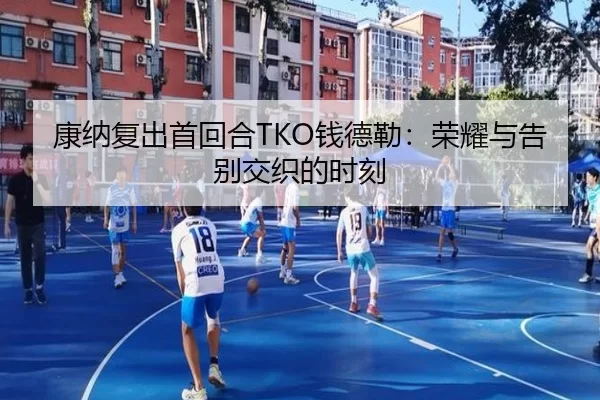 康纳复出首回合TKO钱德勒：荣耀与告别交织的时刻