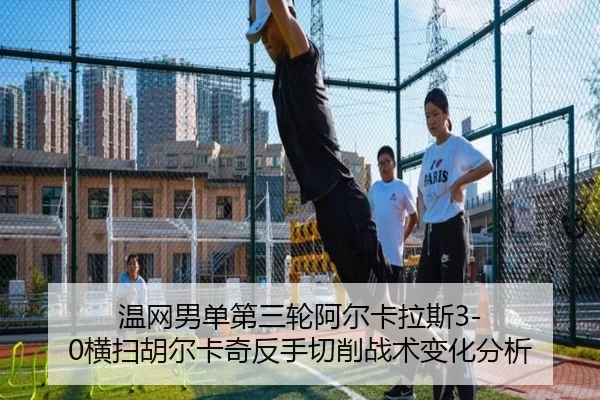 温网男单第三轮阿尔卡拉斯3-0横扫胡尔卡奇反手切削战术变化分析