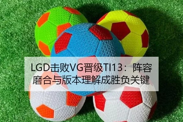 LGD击败VG晋级TI13：阵容磨合与版本理解成胜负关键