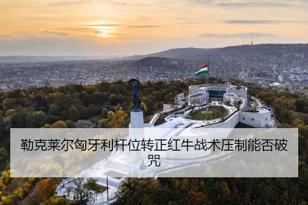 勒克莱尔匈牙利杆位转正红牛战术压制能否破咒