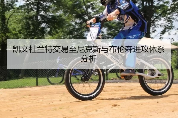 凯文杜兰特交易至尼克斯与布伦森进攻体系分析